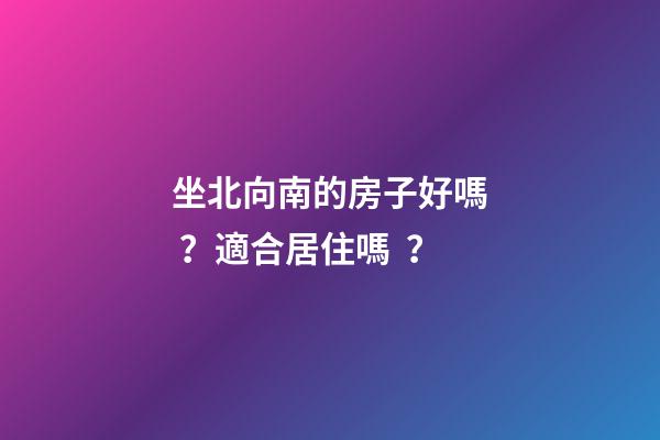 坐北向南的房子好嗎？適合居住嗎？